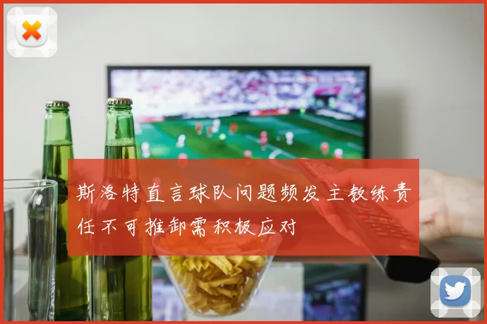斯洛特直言球队问题频发主教练责任不可推卸需积极应对