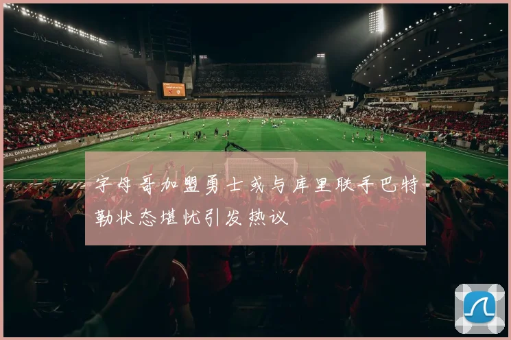 字母哥加盟勇士或与库里联手巴特勒状态堪忧引发热议
