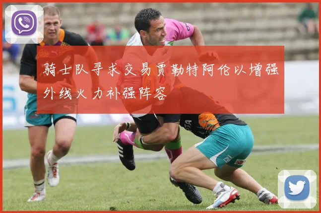 骑士队寻求交易贾勒特阿伦以增强外线火力补强阵容