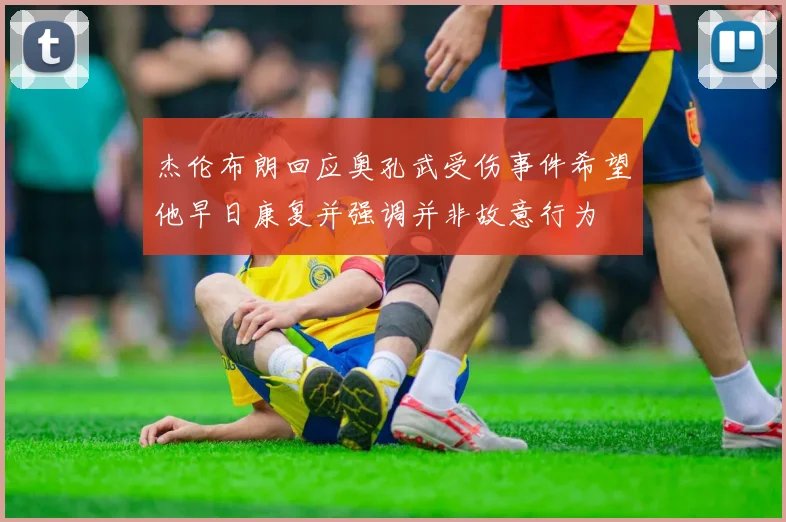 杰伦布朗回应奥孔武受伤事件希望他早日康复并强调并非故意行为