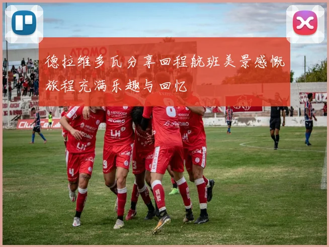 德拉维多瓦分享回程航班美景感慨旅程充满乐趣与回忆