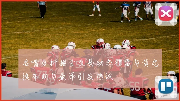 名嘴分析掘金交易动态穆雷与黄忠换布朗与豪泽引发热议
