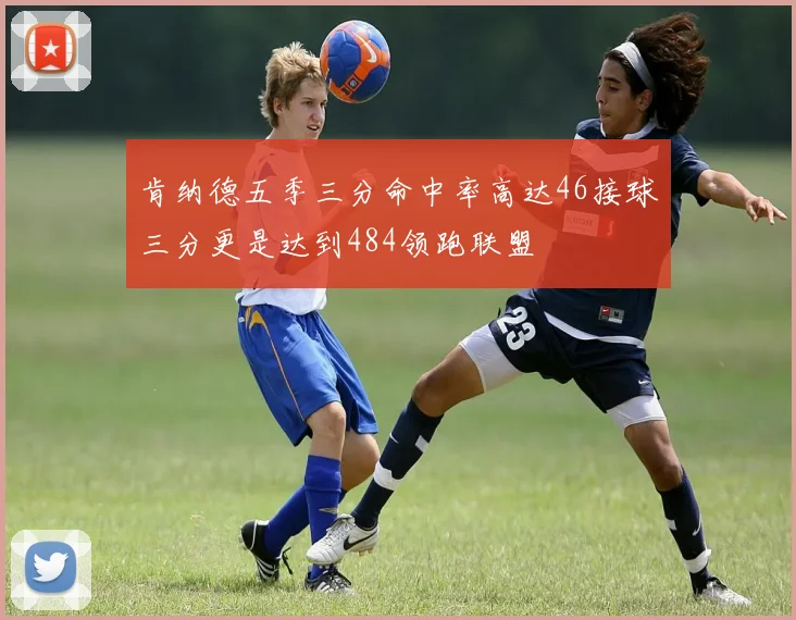 肯纳德五季三分命中率高达46接球三分更是达到484领跑联盟