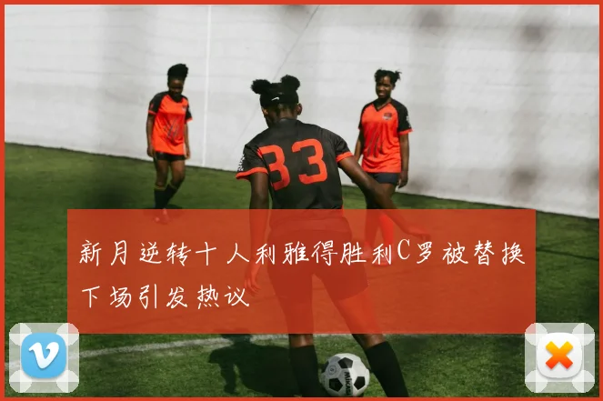 新月逆转十人利雅得胜利C罗被替换下场引发热议