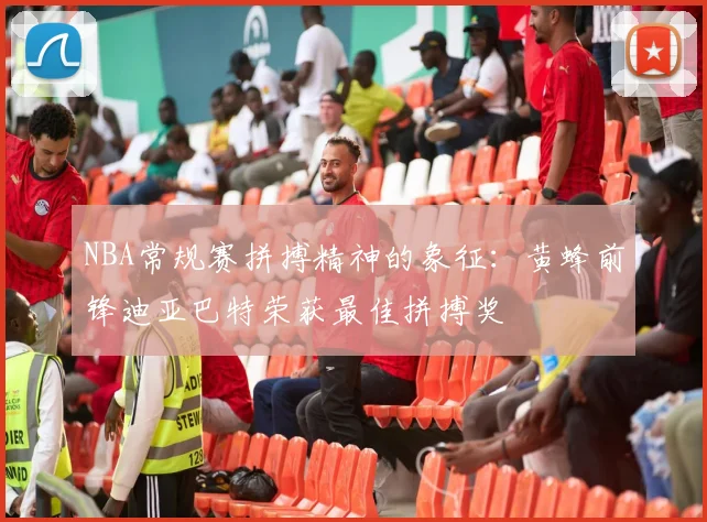 NBA常规赛拼搏精神的象征：黄蜂前锋迪亚巴特荣获最佳拼搏奖