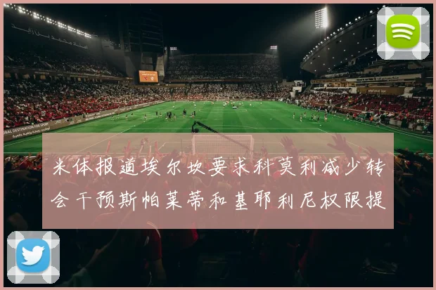 米体报道埃尔坎要求科莫利减少转会干预斯帕莱蒂和基耶利尼权限提升