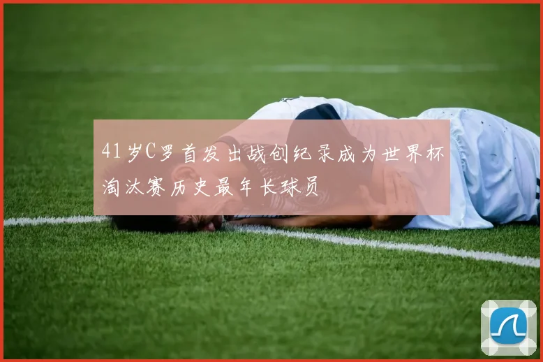 41岁C罗首发出战创纪录成为世界杯淘汰赛历史最年长球员