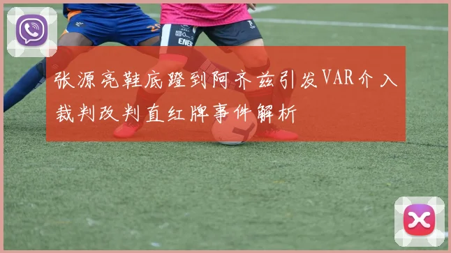 张源亮鞋底蹬到阿齐兹引发VAR介入裁判改判直红牌事件解析