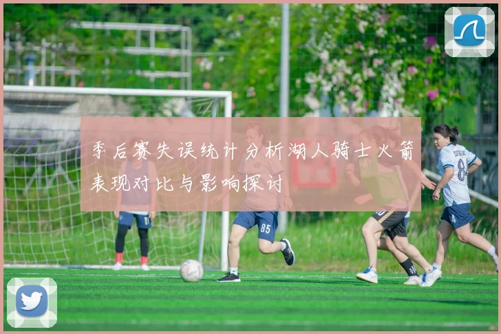 季后赛失误统计分析湖人骑士火箭表现对比与影响探讨
