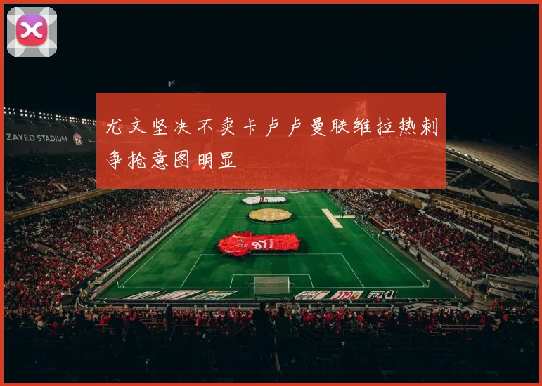 尤文坚决不卖卡卢卢曼联维拉热刺争抢意图明显