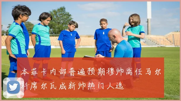 本菲卡内部普遍预期穆帅离任马尔科席尔瓦成新帅热门人选