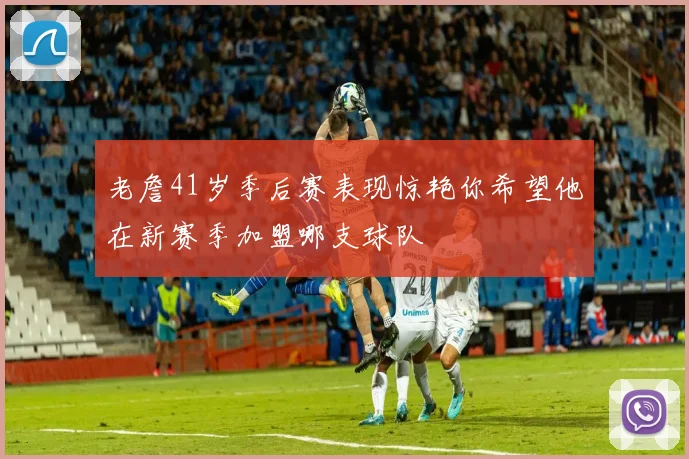 老詹41岁季后赛表现惊艳你希望他在新赛季加盟哪支球队