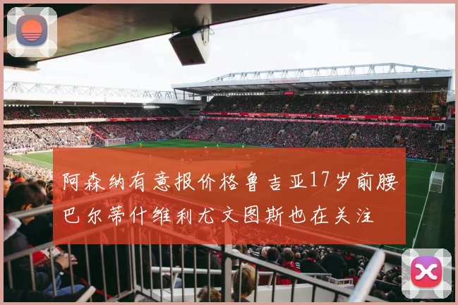 阿森纳有意报价格鲁吉亚17岁前腰巴尔蒂什维利尤文图斯也在关注