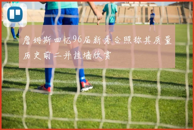 詹姆斯回忆96届新秀合照称其质量历史前二并挂墙欣赏