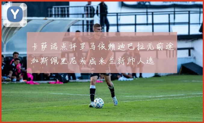 卡萨诺点评罗马依赖迪巴拉无前途加斯佩里尼或成米兰新帅人选