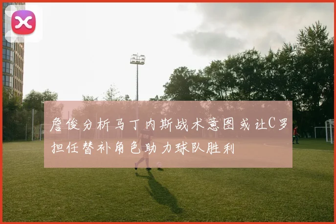 詹俊分析马丁内斯战术意图或让C罗担任替补角色助力球队胜利