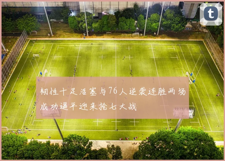韧性十足活塞与76人逆袭连胜两场成功逼平迎来抢七大战