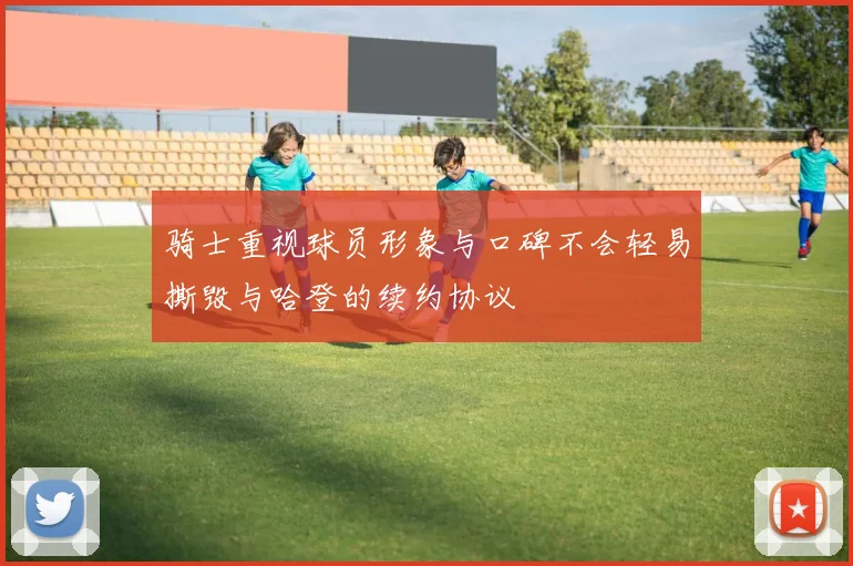 骑士重视球员形象与口碑不会轻易撕毁与哈登的续约协议