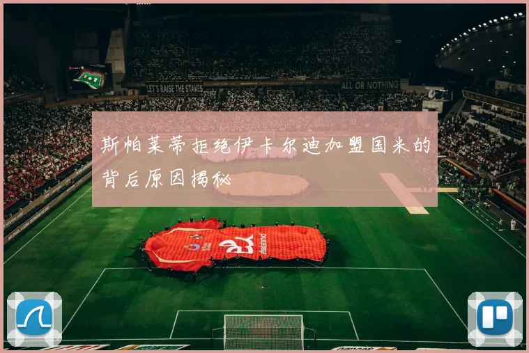 斯帕莱蒂拒绝伊卡尔迪加盟国米的背后原因揭秘