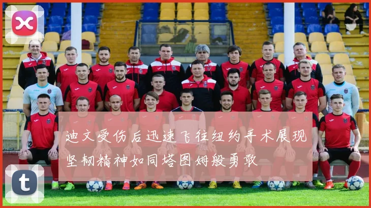 迪文受伤后迅速飞往纽约手术展现坚韧精神如同塔图姆般勇敢