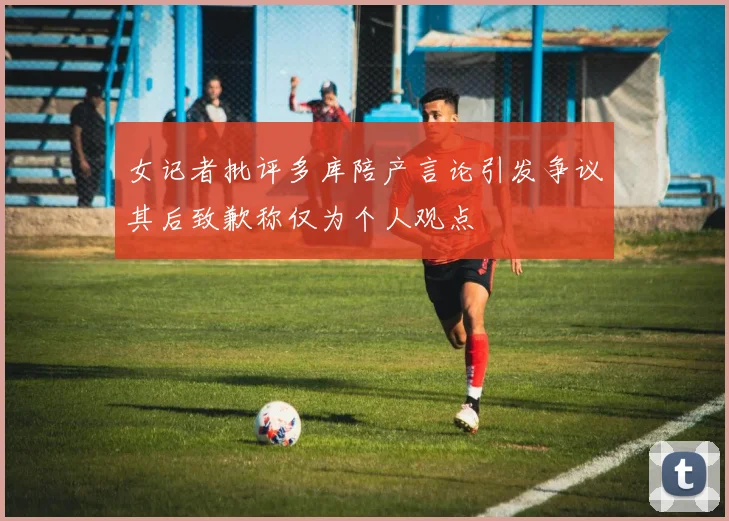 女记者批评多库陪产言论引发争议其后致歉称仅为个人观点