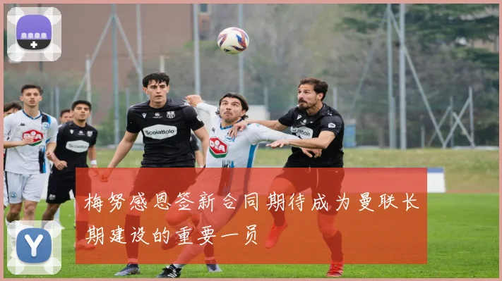 梅努感恩签新合同期待成为曼联长期建设的重要一员