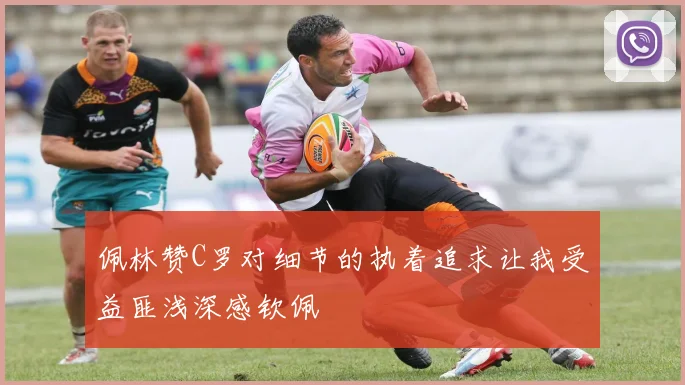 佩林赞C罗对细节的执着追求让我受益匪浅深感钦佩