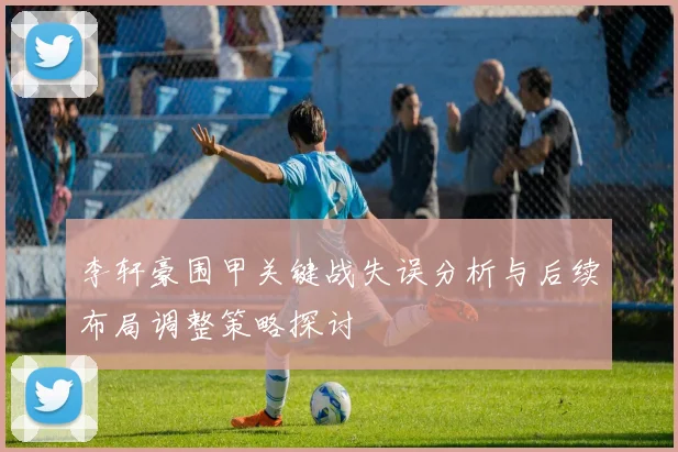 李轩豪围甲关键战失误分析与后续布局调整策略探讨