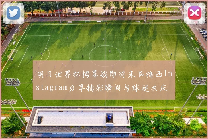 明日世界杯揭幕战即将来临梅西Instagram分享精彩瞬间与球迷共庆