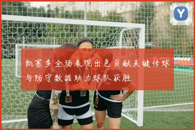 凯塞多全场表现出色贡献关键传球与防守数据助力球队获胜