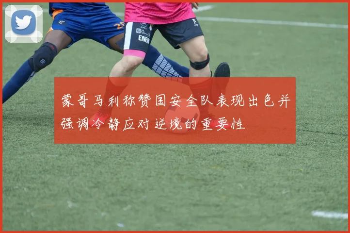 蒙哥马利称赞国安全队表现出色并强调冷静应对逆境的重要性