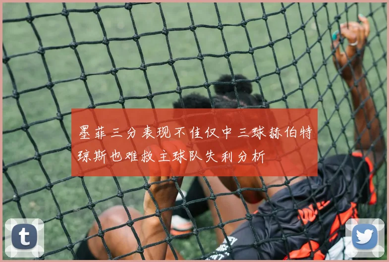 墨菲三分表现不佳仅中三球赫伯特琼斯也难救主球队失利分析