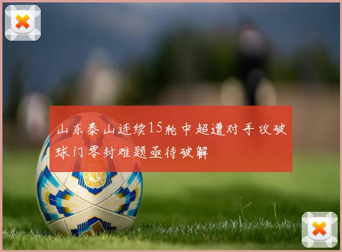 山东泰山连续15轮中超遭对手攻破球门零封难题亟待破解