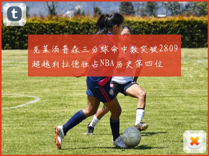 克莱汤普森三分球命中数突破2809超越利拉德独占NBA历史第四位