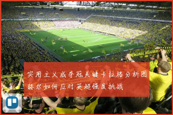 实用主义成夺冠关键卡拉格分析图赫尔如何应对英超强度挑战