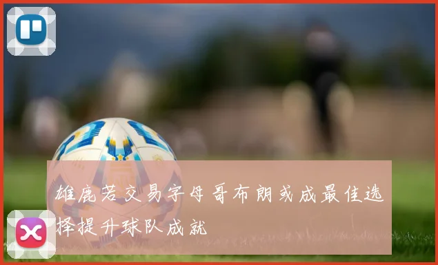 雄鹿若交易字母哥布朗或成最佳选择提升球队成就